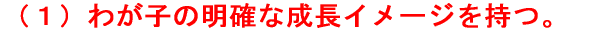 （１）わが子の明確な成長イメージを持つ。 