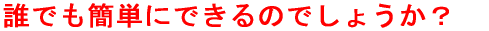誰でもできるのでしょうか？ 