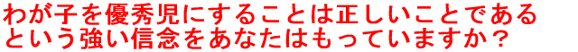あなたは、わが子を優秀児にすることが 教育の目的に沿った正しい行いであるという 強い信念がありますか？ 