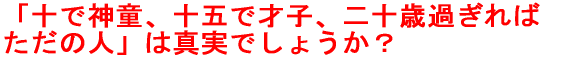 「十で神童、十五で才子、二十歳過ぎれば ただの人」は真実か？ 